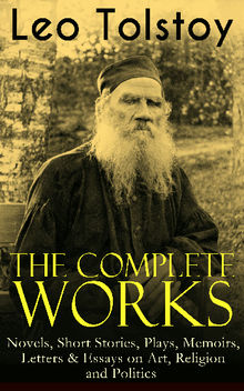 The Complete Works of Leo Tolstoy: Novels, Short Stories, Plays, Memoirs, Letters & Essays on Art, Religion and Politics