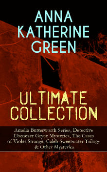 ANNA KATHERINE GREEN Ultimate Collection: Amelia Butterworth Series, Detective Ebenezer Gryce Mysteries, The Cases of Violet Strange, Caleb Sweetwater Trilogy & Other Mysteries