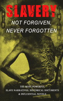 Slavery: Not Forgiven, Never Forgotten  The Most Powerful Slave Narratives, Historical Documents & Influential Novels