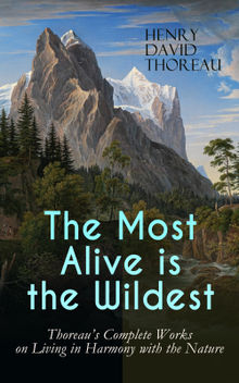 The Most Alive is the Wildest  Thoreau's Complete Works on Living in Harmony with the Nature