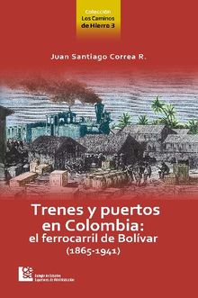 Los Caminos de Hierro 3. Trenes y puertos en Colombia: el ferrocarril de Bolvar (1865 - 1941)