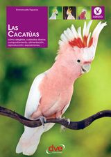 LAS CACATAS: CMO ELEGIRLAS, CUIDADOS DIARIOS, COMPORTAMIENTO, ALIMENTACIN, REPRODUCCIN, EXPOSICIONES