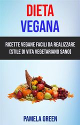 DIETA VEGANA: RICETTE VEGANE FACILI DA REALIZZARE (STILE DI VITA VEGETARIANO SANO)