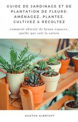 GUIDE DE JARDINAGE ET DE PLANTATION DE FLEURS: AMNAGEZ, PLANTEZ, CULTIVEZ & RCOLTEZ