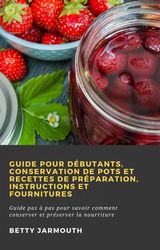 GUIDE POUR DBUTANTS, CONSERVATION DE POTS ET RECETTES DE PRPARATION, INSTRUCTIONS ET FOURNITURES