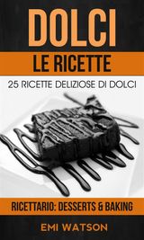 DOLCI, LE RICETTE: 25 RICETTE DELIZIOSE DI DOLCI (RICETTARIO: DESSERTS  &  BAKING)