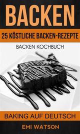 BACKEN: BACKEN KOCHBUCH: 25 KSTLICHE BACKEN-REZEPTE (BAKING AUF DEUTSCH)