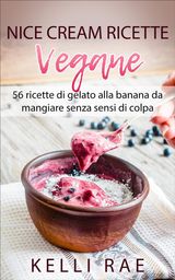 NICE CREAM-RICETTE VEGANE: 56 RICETTE DI GELATO ALLA BANANA DA MANGIARE SENZA SENSI DI COLPA