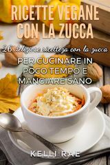 RICETTE VEGANE CON LA ZUCCA: 26 DELIZIOSE RICETTE CON LA ZUCCA PER CUCINARE IN POCO TEMPO E MANGIARE SANO