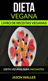 DIETA VEGANA: LIVRO DE RECEITAS VEGANAS: DIETA VEGANA PARA INICIANTES