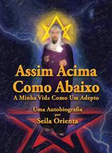 ASSIM ACIMA, COMO ABAIXO. A MINHA VIDA COMO UM ADEPTO. UMA AUTOBIOGRAFIA POR SEILA ORIENTA