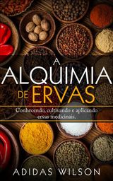 A ALQUIMIA DAS ERVAS: UM GUIA PARA INICIANTES - CONHECENDO, CULTIVANDO E APLICANDO ERVAS MEDICINAIS.