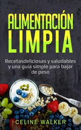 ALIMENTACIN LIMPIA: RECETAS DELICIOSAS Y SALUDABLES Y UNA GUA SIMPLE PARA BAJAR DE PESO