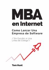 MBA EN INTERNET: COMO LANZAR UNA EMPRESA DE SOFTWARE (SIN ESCRIBIR NI UNA LNEA DE CDIGO)
-