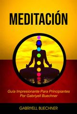 MEDITACIN: GUA IMPRESIONANTE PARA PRINCIPIANTES POR GABRIYELL BUECHNER