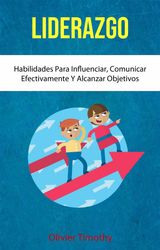 LIDERAZGO: HABILIDADES PARA INFLUENCIAR, COMUNICAR EFECTIVAMENTE Y ALCANZAR OBJETIVOS