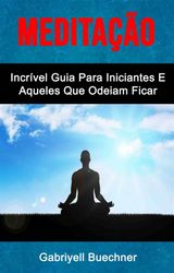 MEDITAO: INCRVEL GUIA PARA INICIANTES E AQUELES QUE ODEIAM FICAR PARADOS