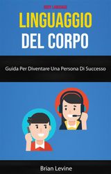 LINGUAGGIO DEL CORPO: GUIDA PER DIVENTARE UNA PERSONA DI SUCCESSO ( BODY LANGUAGE)