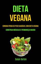 DIETA VEGANA : CONSIGA PERDA DE PESO SAUDVEL COM DIETA VEGANA (CONSTRUA MSCULO E PERMANEA MAGRO)