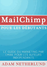 MAILCHIMP POUR LES DBUTANTS : LE GUIDE DU MARKETING PAR EMAIL POUR LES AUTEURS INDPENDANTS