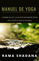 MANUEL DE YOGA - L&APOS;HOMME QUI EST L&APOS;AUTEUR DE SON PROPRE DESTIN - AVEC LE TEXTE DU YOGA DE PATANGJALI (TRADUIT)