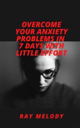 OVERCOME YOUR ANXIETY PROBLEMS IN 7 DAYS WITH LITTLE EFFORT