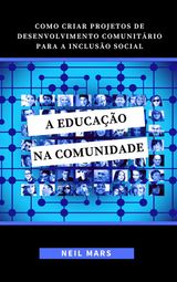 A EDUCAO NA COMUNIDADE: COMO CRIAR PROJETOS DE DESENVOLVIMENTO COMUNITRIO PARA A INCLUSO SOCIAL