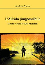 LAIKIDO (IM)POSSIBILE - COME VIVERE LE ARTI MARZIALI