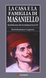 LA CASA E LA FAMIGLIA DI MASANIELLO (RICORDI DELLA STORIA E DELLA VITA NAPOLETANA NEL SECOLO XVII)