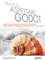 SENZA ASPETTARE GODOT. COME AUMENTARE RAPIDAMENTE IL VALORE DELLA PROPRIA IMPRESA PROIETTANDOLA NEL FUTURO