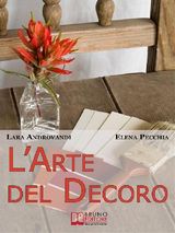 L&APOS;ARTE DEL DECORO. GUIDA PRATICA PER TRASFORMARE I TUOI OGGETTI D&APOS;ARREDO IN PEZZI UNICI. (EBOOK ITALIANO - ANTEPRIMA GRATIS)