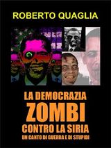 LA DEMOCRAZIA ZOMBI CONTRO LA SIRIA: UN CANTO DI GUERRA E DI STUPIDI