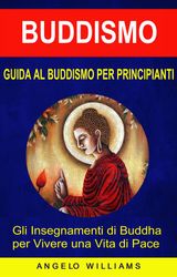 GUIDA AL BUDDISMO PER PRINCIPIANTI: GLI INSEGNAMENTI DI BUDDHA PER VIVERE UNA VITA DI PACE