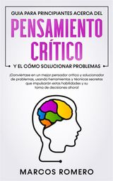 GUIA PARA PRINCIPIANTES ACERCA DEL PENSAMIENTO CRTICO Y EL CMO SOLUCIONAR PROBLEMAS