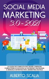 SOCIAL MEDIA MARKETING 3.0 2021; LA GUIDA PI COMPLETA PER CREARE CAMPAGNE PUBBLICITARIE DI SUCCESSO SU FACEBOOK E INSTAGRAM. IL MANUALE DEFINITIVO PER IL MARKETING DIGITALE