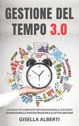 GESTIONE DEL TEMPO 3.0; LA GUIDA PI COMPLETA PER RAGGIUNGERE IL SUCCESSO SCONFIGGENDO LA PROCRASTINAZIONE E LE CATTIVE ABITUDINI