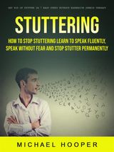 STUTTERING: HOW TO STOP STUTTERING LEARN TO SPEAK FLUENTLY, SPEAK WITHOUT FEAR AND STOP STUTTER PERMANENTLY (GET RID OF STUTTER IN 7 EASY STEPS WITHOUT EXPENSIVE SPEECH THERAPY)