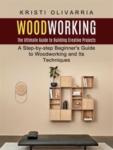 WOODWORKING: THE ULTIMATE GUIDE TO BUILDING CREATIVE PROJECTS (A STEP-BY-STEP BEGINNER&APOS;S GUIDE TO WOODWORKING AND ITS TECHNIQUES)