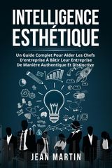 INTELLIGENCE ESTHTIQUE. UN GUIDE COMPLET POUR AIDER LES CHEFS D&APOS;ENTREPRISE  BTIR LEUR ENTREPRISE DE MANIRE AUTHENTIQUE ET DISTINCTIVE.