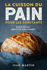 LA CUISSON DU PAIN POUR LES DBUTANTS. GUIDE DE 100+ RECETTES AVEC IMAGES