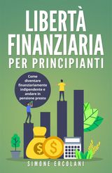 LIBERT FINANZIARIA PER PRINCIPIANTI. COME DIVENTARE FINANZIARIAMENTE INDIPENDENTE E ANDARE IN PENSIONE PRESTO