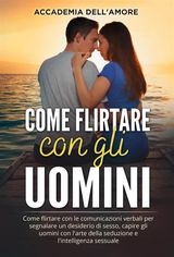 COME FLIRTARE CON GLI UOMINI. COME FLIRTARE CON LE COMUNICAZIONI VERBALI PER SEGNALARE UN DESIDERIO DI SESSO, CAPIRE GLI UOMINI CON L&APOS;ARTE DELLA SEDUZIONE E L&APOS;INTELLIGENZA SESSUALE