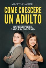 COME CRESCERE UN ADULTO. BAMBINO FELICE, SANO E DI SUCCESSO