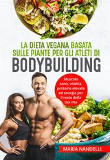 LA DIETA VEGANA BASATA SULLE PIANTE PER GLI ATLETI DI BODYBUILDING. MUSCOLO SANO, VITALIT, PROTEINE ELEVATE ED ENERGIA PER IL RESTO DELLA TUA VITA