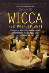 WICCA PER PRINCIPIANTI. UNA GUIDA ALLA STREGONERIA, RITUALI, INCANTESIMI, MAGIA DELLA LUNA E CREDENZE WICCAN