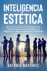 INTELIGENCIA ESTTICA. UNA GUA COMPLETA PARA AYUDAR A LOS LDERES EMPRESARIALES A CONSTRUIR SU NEGOCIO A SU MANERA AUTNTICA Y DISTINTIVA