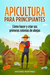 APICULTURA PARA PRINCIPIANTES. CMO HACER Y CRIAR SUS PRIMERAS COLONIAS DE ABEJAS