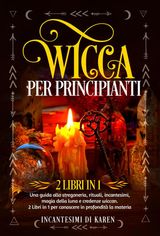 WICCA PER PRINCIPIANTI (2 LIBRI IN 1). UNA GUIDA ALLA STREGONERIA, RITUALI, INCANTESIMI, MAGIA DELLA LUNA E CREDENZE WICCAN. 2 LIBRI IN 1 PER CONOSCERE IN PROFONDIT LA MATERIA.