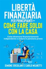 LIBERT FINANZIARIA PER PRINCIPIANTI + COME FARE SOLDI CON LA CASA (2 LIBRI IN 1)