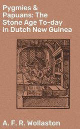 PYGMIES & PAPUANS: THE STONE AGE TO-DAY IN DUTCH NEW GUINEA